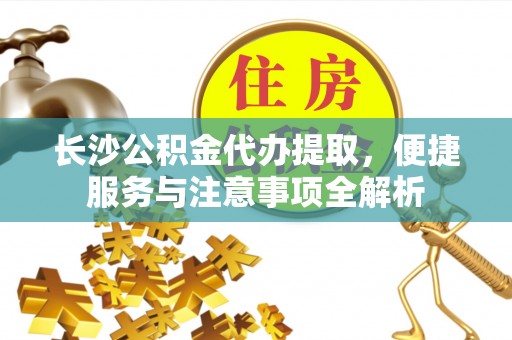曲麻莱长沙公积金代办提取，便捷服务与注意事项全解析