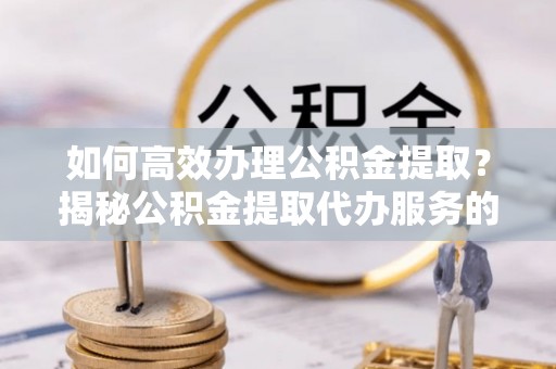 曲麻莱如何高效办理公积金提取？揭秘公积金提取代办服务的优势与注意事项