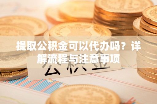 曲麻莱提取公积金可以代办吗？详解流程与注意事项