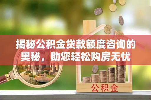曲麻莱揭秘公积金贷款额度咨询的奥秘，助您轻松购房无忧