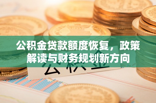 曲麻莱公积金贷款额度恢复，政策解读与财务规划新方向