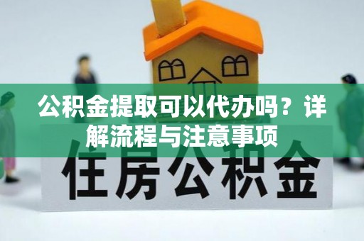 曲麻莱公积金提取可以代办吗？详解流程与注意事项