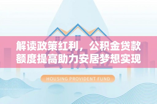 曲麻莱解读政策红利，公积金贷款额度提高助力安居梦想实现