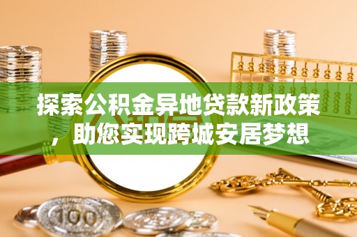 曲麻莱探索公积金异地贷款新政策，助您实现跨城安居梦想