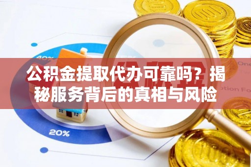 曲麻莱公积金提取代办可靠吗？揭秘服务背后的真相与风险