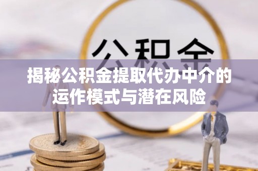 曲麻莱揭秘公积金提取代办中介的运作模式与潜在风险