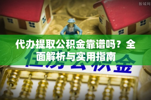曲麻莱代办提取公积金靠谱吗？全面解析与实用指南