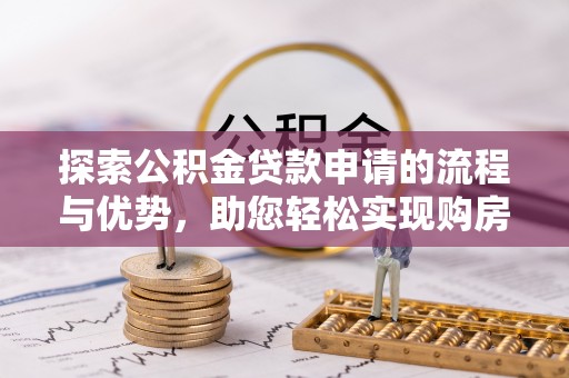 曲麻莱探索公积金贷款申请的流程与优势，助您轻松实现购房梦想