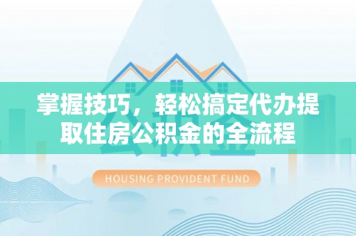 曲麻莱掌握技巧，轻松搞定代办提取住房公积金的全流程