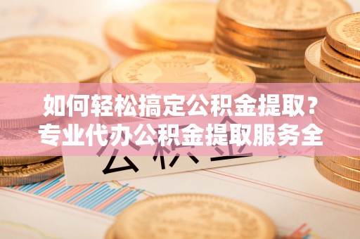 曲麻莱如何轻松搞定公积金提取？专业代办公积金提取服务全解析
