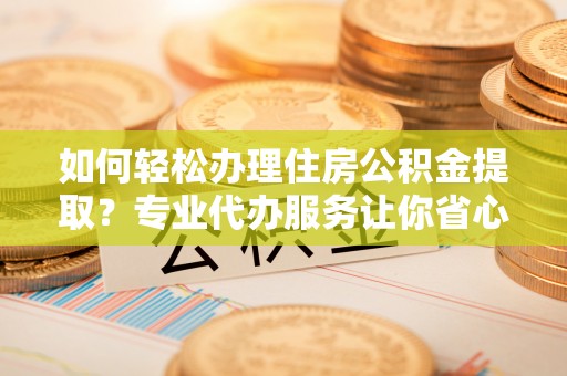 曲麻莱如何轻松办理住房公积金提取？专业代办服务让你省心无忧