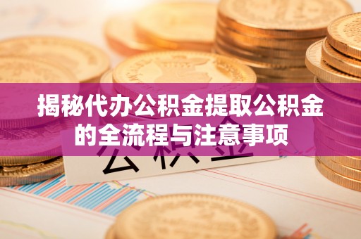 曲麻莱揭秘代办公积金提取公积金的全流程与注意事项