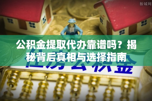 曲麻莱公积金提取代办靠谱吗？揭秘背后真相与选择指南