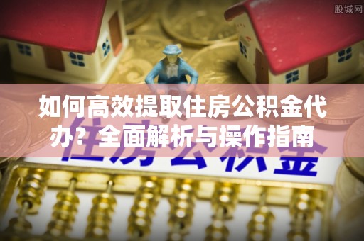 曲麻莱如何高效提取住房公积金代办？全面解析与操作指南
