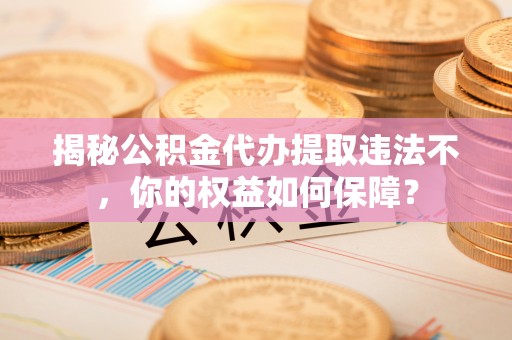 曲麻莱揭秘公积金代办提取违法不，你的权益如何保障？